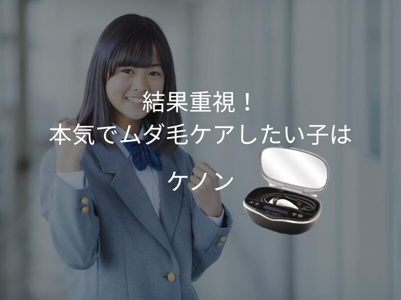 結果重視！本気でムダ毛ケアしたい高校生におすすめの家庭用脱毛器はケノン